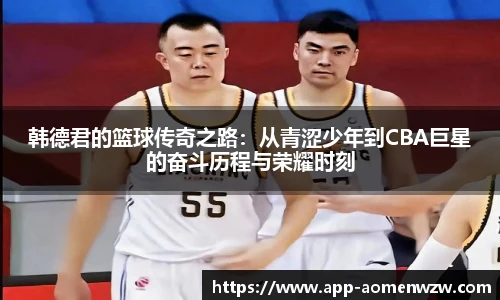 韩德君的篮球传奇之路：从青涩少年到CBA巨星的奋斗历程与荣耀时刻