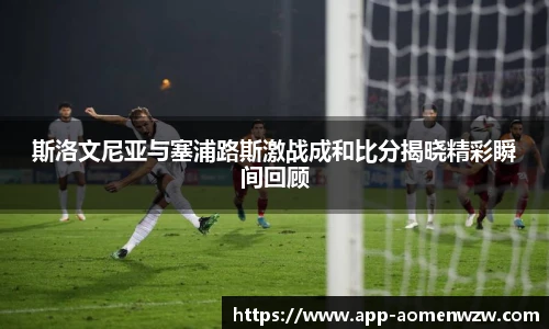 斯洛文尼亚与塞浦路斯激战成和比分揭晓精彩瞬间回顾