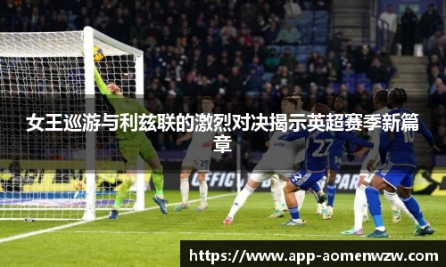 女王巡游与利兹联的激烈对决揭示英超赛季新篇章