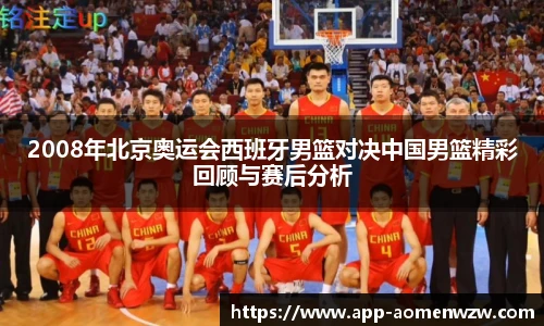2008年北京奥运会西班牙男篮对决中国男篮精彩回顾与赛后分析