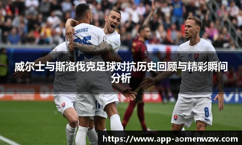 威尔士与斯洛伐克足球对抗历史回顾与精彩瞬间分析