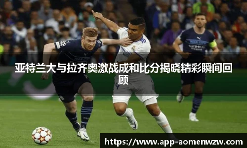 亚特兰大与拉齐奥激战成和比分揭晓精彩瞬间回顾